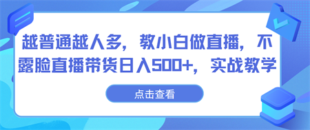 越普通越人多，教小白做直播，不露脸直播带货日入500+，实战教学-侠客分享网