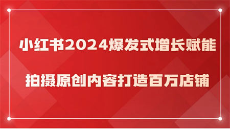 小红书2024爆发式增长赋能，拍摄原创内容打造百万店铺！-侠客分享网