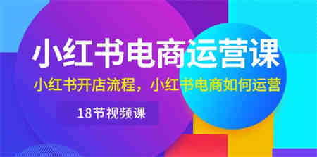 （10429期）小红书·电商运营课：小红书开店流程，小红书电商如何运营（18节视频课）-侠客分享网