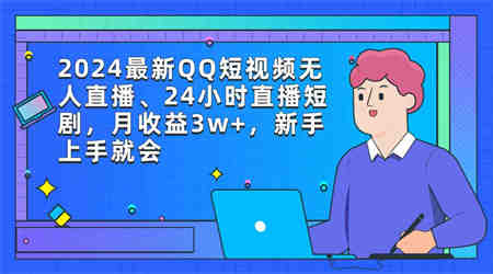 （9378期）2024最新QQ短视频无人直播、24小时直播短剧，月收益3w+，新手上手就会-侠客分享网