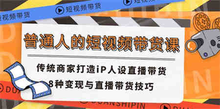 普通人的短视频带货课 传统商家打造iP人设直播带货 8种变现与直播带货技巧-侠客分享网