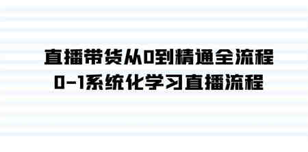 直播带货从0到精通全流程，0-1系统化学习直播流程（35节课）-侠客分享网