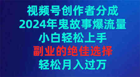 （9385期）视频号创作者分成，2024年鬼故事爆流量，小白轻松上手，副业的绝佳选择…-侠客分享网