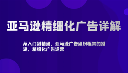 亚马逊精细化广告详解-从入门到精通，亚马逊广告组织框架的搭建、精细化广告运营-侠客分享网