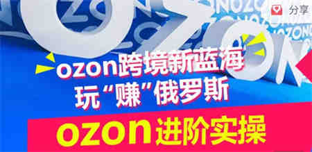 ozon跨境新蓝海玩“赚”俄罗斯，ozon进阶实操训练营-侠客分享网