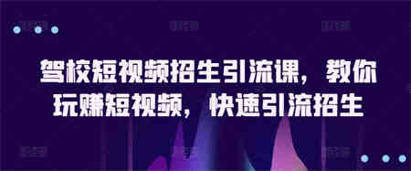 驾校短视频招生引流课，教你玩赚短视频，快速引流招生-侠客分享网