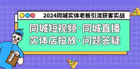 （9122期）2024同城实体老板引流获客实操同城短视频·同城直播·实体店投放·问题答疑-侠客分享网