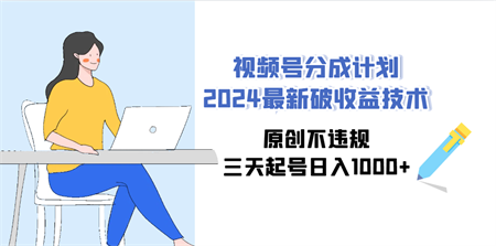 （9289期）视频号分成计划2024最新破收益技术，原创不违规，三天起号日入1000+-侠客分享网