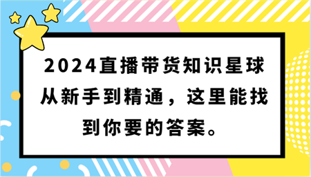 2024直播带货知识星球，从新手到精通，这里能找到你要的答案。-侠客分享网