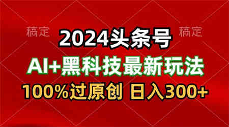 2024最新AI头条+黑科技猛撸收益，100%过原创，三天必起号，每天5分钟，月入1W+-侠客分享网