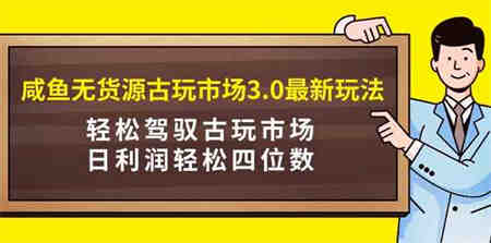 （9337期）咸鱼无货源古玩市场3.0最新玩法，轻松驾驭古玩市场，日利润轻松四位数！…-侠客分享网