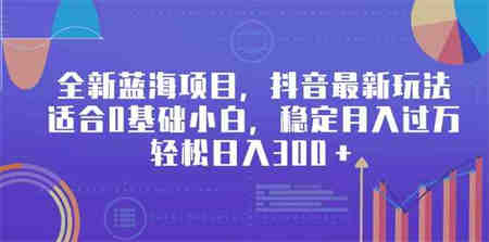 （9242期）全新蓝海项目，抖音最新玩法，适合0基础小白，稳定月入过万，轻松日入300＋-侠客分享网