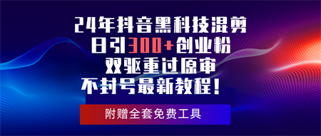 （10212期）24年抖音黑科技混剪日引300+创业粉，双驱重过原审不封号最新教程！-侠客分享网