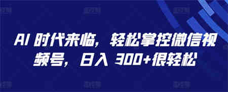 AI 时代来临，轻松掌控微信视频号，日入 300+很轻松-侠客分享网