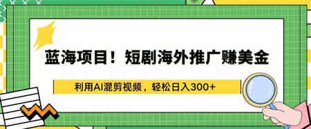 蓝海项目!短剧海外推广赚美金，利用AI混剪视频，轻松日入300+-侠客分享网