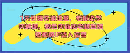 7天引爆实体流量，老板必学实操课，教会实体店老板直播短视频IP达人运营-侠客分享网