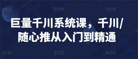 巨量千川系统课，千川/随心推从入门到精通-侠客分享网