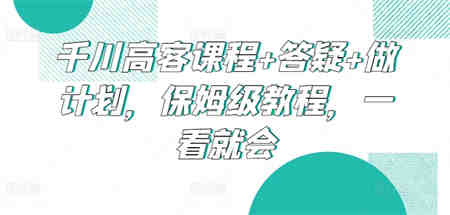 千川高客课程+答疑+做计划，保姆级教程，一看就会-侠客分享网