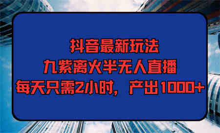 （9619期）抖音最新玩法，九紫离火半无人直播，每天只需2小时，产出1000+-侠客分享网