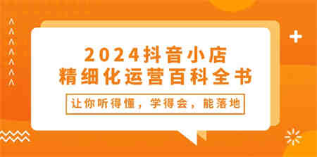 （10850期）2024抖音小店-精细化运营百科全书：让你听得懂，学得会，能落地（34节课）-侠客分享网