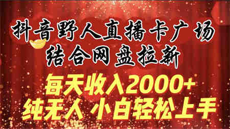 （9504期）每天收入2000+，抖音野人直播卡广场，结合网盘拉新，纯无人，小白轻松上手-侠客分享网