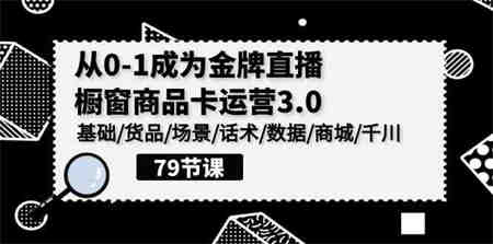 （9927期）0-1成为金牌直播-橱窗商品卡运营3.0，基础/货品/场景/话术/数据/商城/千川-侠客分享网