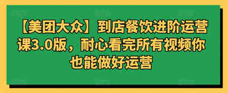 【美团大众】到店餐饮进阶运营课3.0版，耐心看完所有视频你也能做好运营-侠客分享网