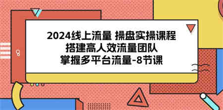 （10466期）2024线上流量 操盘实操课程，搭建高人效流量团队，掌握多平台流量-8节课-侠客分享网