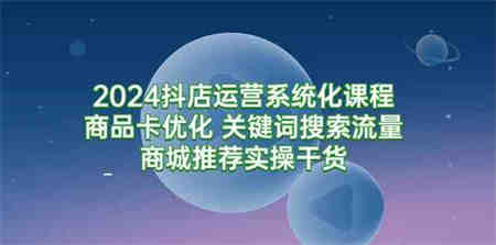 （9438期）2024抖店运营系统化课程：商品卡优化 关键词搜索流量商城推荐实操干货-侠客分享网