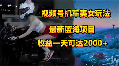 视频号机车美女短视频，视频创作掘金，一天可收入2000+-侠客分享网