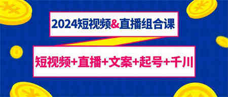 2024短视频&直播组合课：短视频+直播+文案+起号+千川（67节课）-侠客分享网