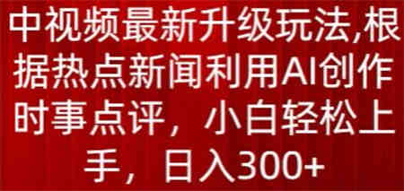 中视频最新升级玩法，根据热点新闻利用AI创作时事点评，日入300+-侠客分享网