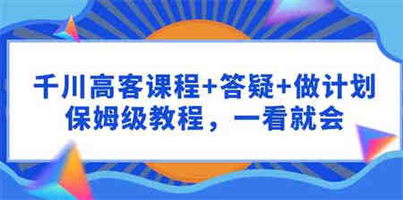 （9664期）千川 高客课程+答疑+做计划，保姆级教程，一看就会-侠客分享网