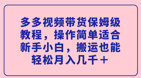 多多视频带货保姆级教程，操作简单适合新手小白，搬运也能轻松月入几千＋-侠客分享网