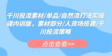 千川投流素材/单品/自然流打法实操课内训版，素材部分/人货场搭建/千川投流策略-侠客分享网