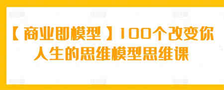 【商业即模型】100个改变你人生的思维模型思维课-侠客分享网