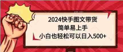 （9958期）2024快手图文带货，简单易上手，小白也轻松可以日入500+-侠客分享网