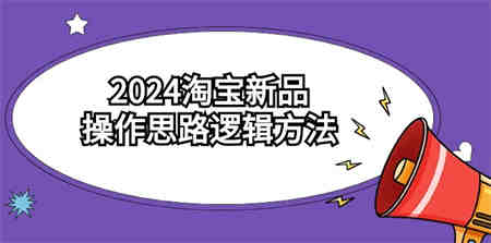 2024淘宝新品操作思路逻辑方法（6节视频课）-侠客分享网