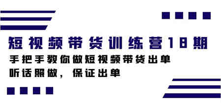 短视频带货训练营18期，手把手教你做短视频带货出单，听话照做，保证出单-侠客分享网