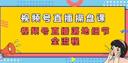 视频号直播操盘课，视频号直播落地细节全流程（27节课）-侠客分享网