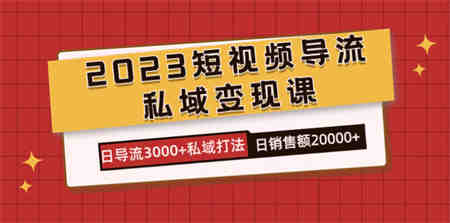 2023短视频导流·私域变现课，日导流3000+私域打法 日销售额2w+-侠客分享网