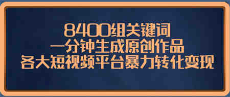 8400组关键词，一分钟生成原创作品，各大短视频平台暴力转化变现-侠客分享网