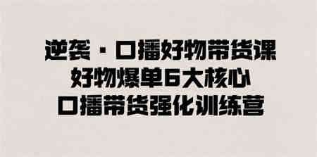 逆袭·口播好物带货课，好物爆单6大核心，口播带货强化训练营-侠客分享网