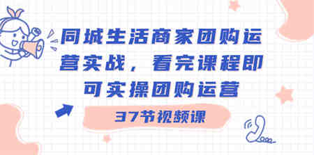 同城生活商家团购运营实战，看完课程即可实操团购运营（37节课）-侠客分享网