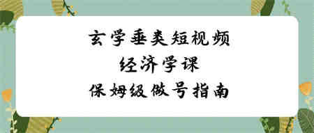 玄学 垂类短视频经济学课，保姆级做号指南（8节课）-侠客分享网