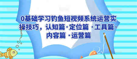 0基础学习钓鱼短视频系统运营实操技巧，认知篇·定位篇 ·工具篇·内容篇 ·运营篇-侠客分享网