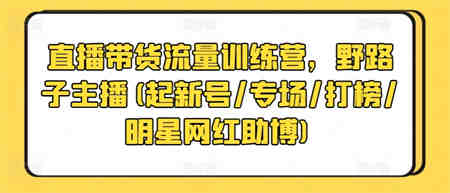 直播带货流量训练营，野路子主播(起新号/专场/打榜/明星网红助博)-侠客分享网