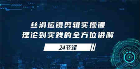 （10125期）丝滑运镜剪辑实操课，理论到实践的全方位讲解（24节课）-侠客分享网