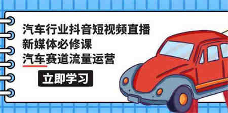 汽车行业抖音短视频直播新媒体必修课，汽车赛道流量运营（118节课）-侠客分享网