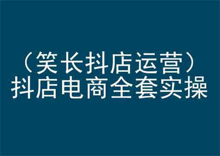 笑长抖店运营，抖店电商全套实操，抖音小店电商培训-侠客分享网